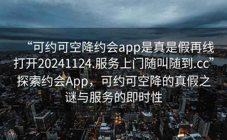 “可約可空降約會app是真是假再線打開20241124.服務(wù)上門隨叫隨到.cc”探索約會App，可約可空降的真假之謎與服務(wù)的即時性