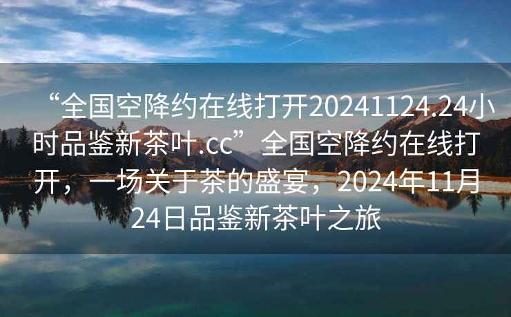 “全國(guó)空降約在線打開(kāi)20241124.24小時(shí)品鑒新茶葉.cc”全國(guó)空降約在線打開(kāi)，一場(chǎng)關(guān)于茶的盛宴，2024年11月24日品鑒新茶葉之旅