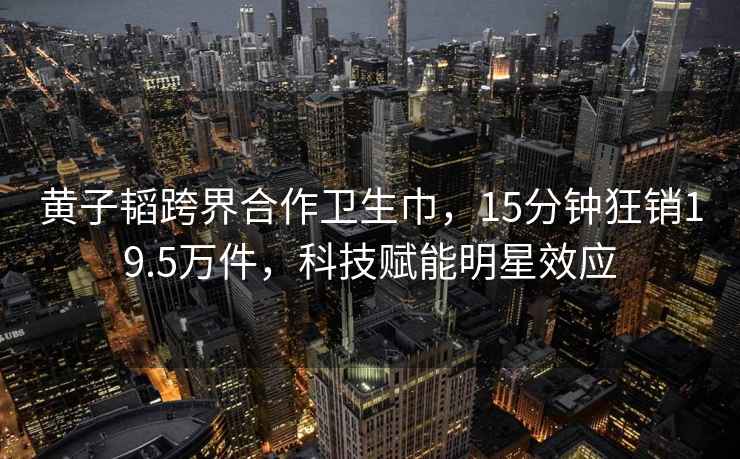 黃子韜跨界合作衛(wèi)生巾，15分鐘狂銷19.5萬件，科技賦能明星效應