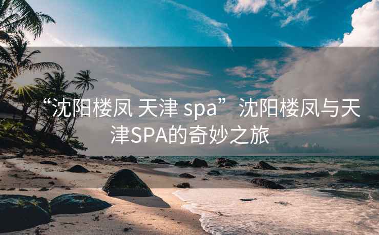 “沈陽(yáng)樓鳳 天津 spa”沈陽(yáng)樓鳳與天津SPA的奇妙之旅