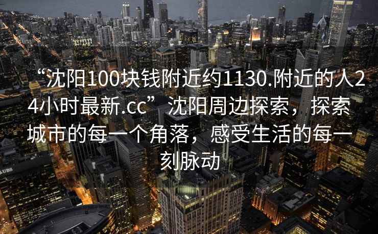 “沈陽(yáng)100塊錢附近約1130.附近的人24小時(shí)最新.cc”沈陽(yáng)周邊探索，探索城市的每一個(gè)角落，感受生活的每一刻脈動(dòng)