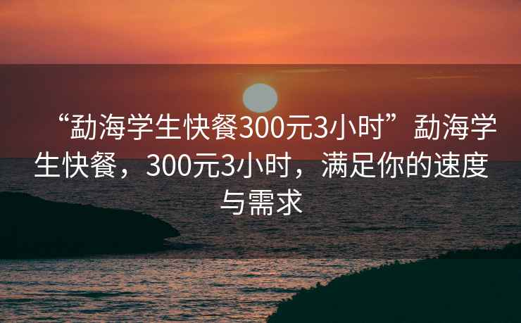 “勐海學(xué)生快餐300元3小時(shí)”勐海學(xué)生快餐，300元3小時(shí)，滿足你的速度與需求