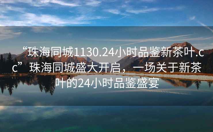 “珠海同城1130.24小時(shí)品鑒新茶葉.cc”珠海同城盛大開(kāi)啟，一場(chǎng)關(guān)于新茶葉的24小時(shí)品鑒盛宴