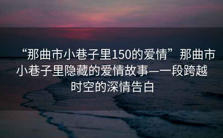 “那曲市小巷子里150的愛情”那曲市小巷子里隱藏的愛情故事—一段跨越時空的深情告白