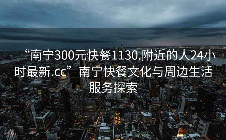 “南寧300元快餐1130.附近的人24小時(shí)最新.cc”南寧快餐文化與周邊生活服務(wù)探索