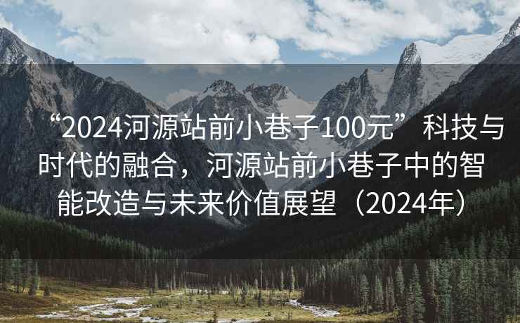 “2024河源站前小巷子100元”科技與時代的融合，河源站前小巷子中的智能改造與未來價值展望（2024年）