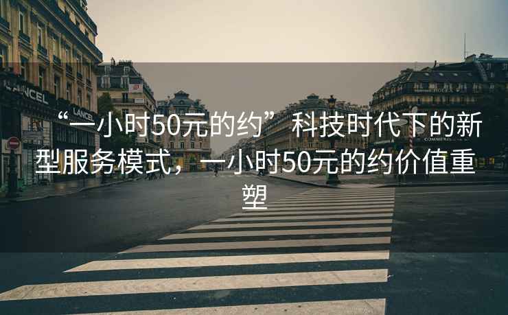 “一小時50元的約”科技時代下的新型服務(wù)模式，一小時50元的約價值重塑