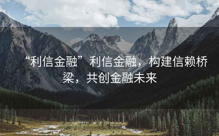 “利信金融”利信金融，構(gòu)建信賴橋梁，共創(chuàng)金融未來