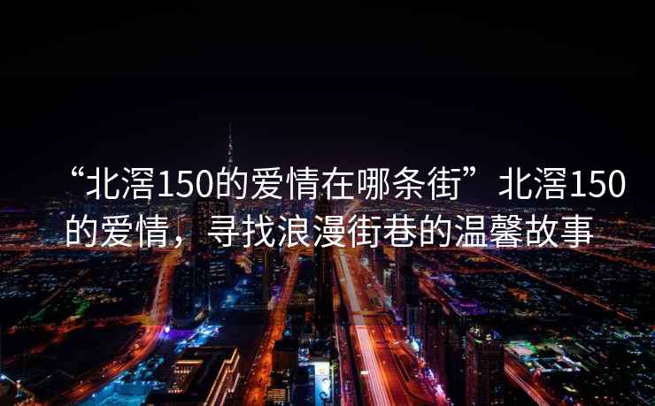 “北滘150的愛情在哪條街”北滘150的愛情，尋找浪漫街巷的溫馨故事