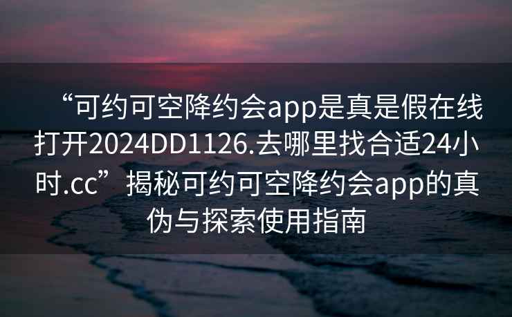 “可約可空降約會app是真是假在線打開2024DD1126.去哪里找合適24小時.cc”揭秘可約可空降約會app的真?zhèn)闻c探索使用指南