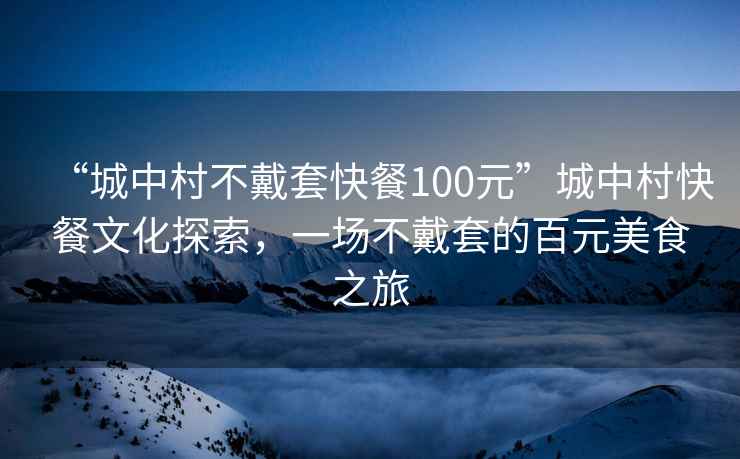 “城中村不戴套快餐100元”城中村快餐文化探索，一場(chǎng)不戴套的百元美食之旅