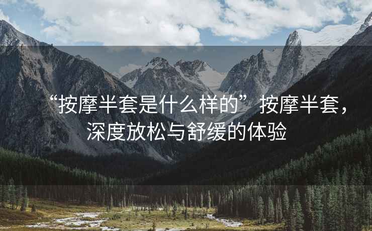 “按摩半套是什么樣的”按摩半套，深度放松與舒緩的體驗