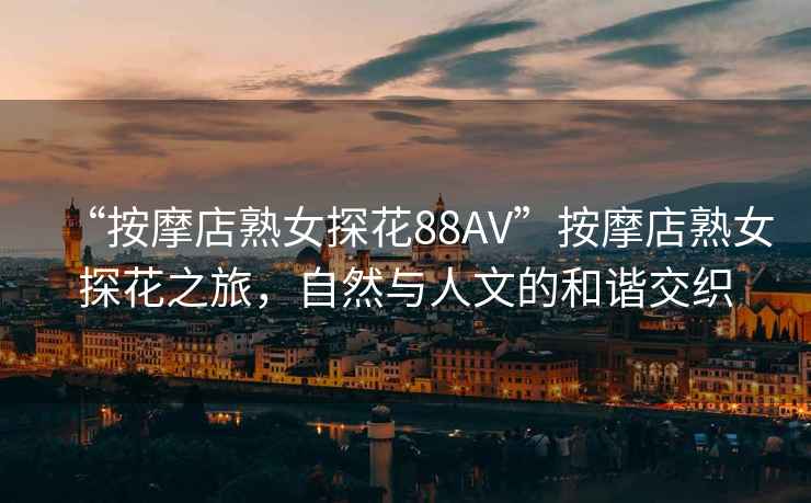“按摩店熟女探花88AV”按摩店熟女探花之旅，自然與人文的和諧交織