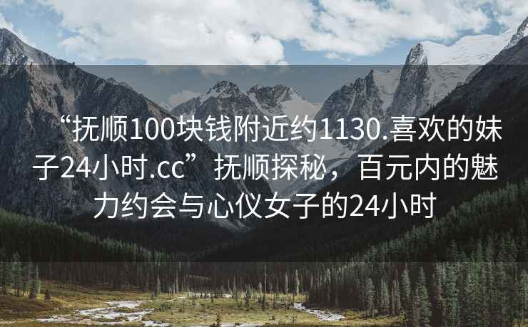 “撫順100塊錢附近約1130.喜歡的妹子24小時(shí).cc”撫順探秘，百元內(nèi)的魅力約會(huì)與心儀女子的24小時(shí)