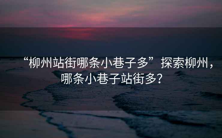 “柳州站街哪條小巷子多”探索柳州，哪條小巷子站街多？