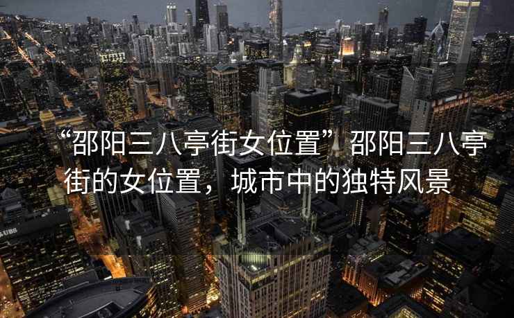 “邵陽三八亭街女位置”邵陽三八亭街的女位置，城市中的獨(dú)特風(fēng)景