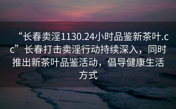 “長春賣淫1130.24小時品鑒新茶葉.cc”長春打擊賣淫行動持續(xù)深入，同時推出新茶葉品鑒活動，倡導(dǎo)健康生活方式