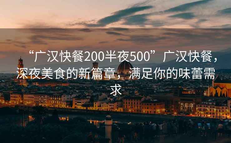 “廣漢快餐200半夜500”廣漢快餐，深夜美食的新篇章，滿足你的味蕾需求