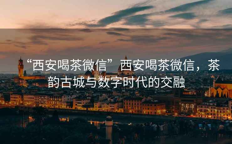 “西安喝茶微信”西安喝茶微信，茶韻古城與數(shù)字時(shí)代的交融