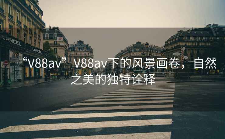 “V88av”V88av下的風(fēng)景畫卷，自然之美的獨(dú)特詮釋