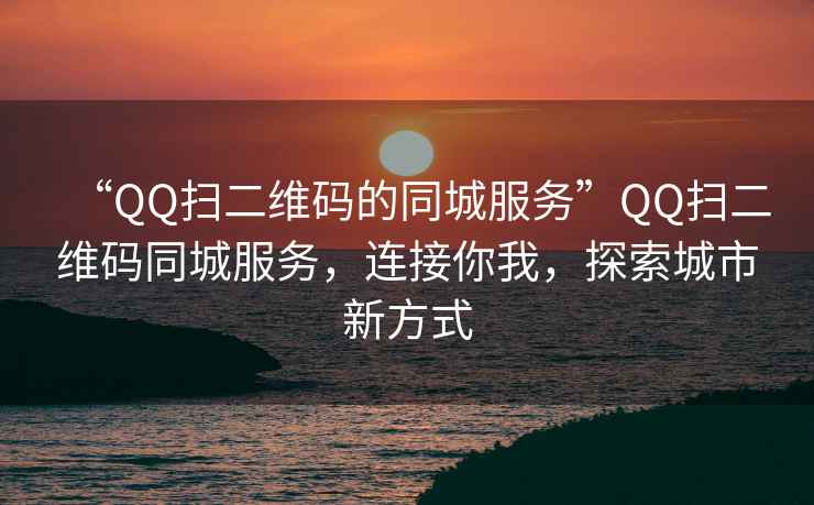 “QQ掃二維碼的同城服務(wù)”QQ掃二維碼同城服務(wù)，連接你我，探索城市新方式