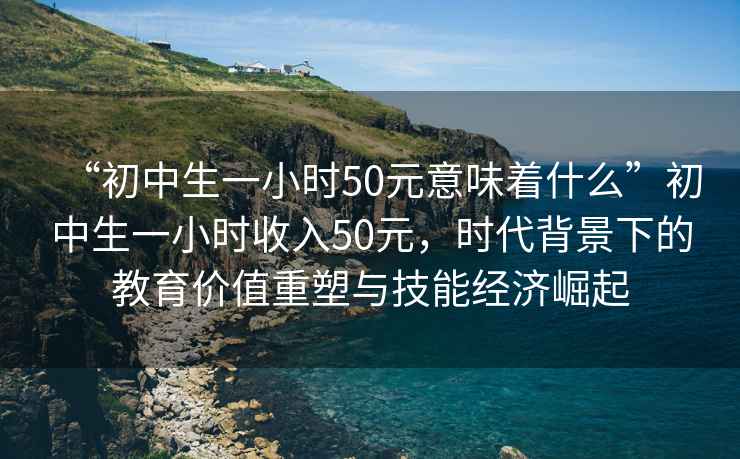 “初中生一小時(shí)50元意味著什么”初中生一小時(shí)收入50元，時(shí)代背景下的教育價(jià)值重塑與技能經(jīng)濟(jì)崛起