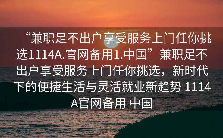 “兼職足不出戶享受服務(wù)上門任你挑選1114A.官網(wǎng)備用1.中國(guó)”兼職足不出戶享受服務(wù)上門任你挑選，新時(shí)代下的便捷生活與靈活就業(yè)新趨勢(shì) 1114A官網(wǎng)備用 中國(guó)