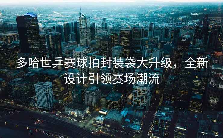 多哈世乒賽球拍封裝袋大升級，全新設(shè)計引領(lǐng)賽場潮流