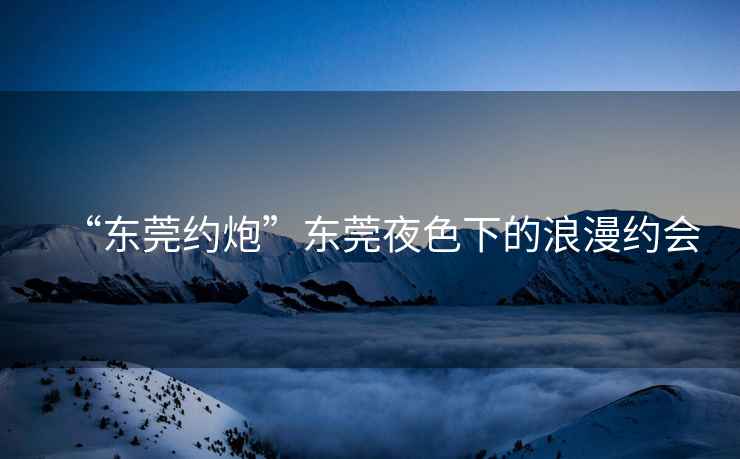 “東莞約炮”東莞夜色下的浪漫約會(huì)