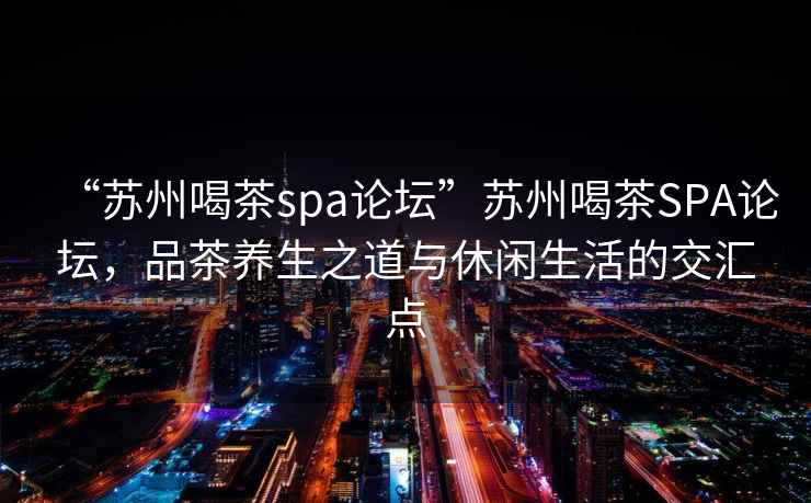 “蘇州喝茶spa論壇”蘇州喝茶SPA論壇，品茶養(yǎng)生之道與休閑生活的交匯點