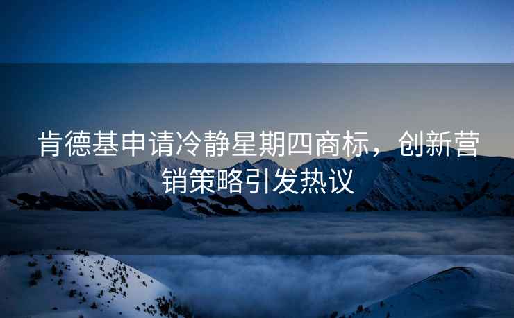 肯德基申請(qǐng)冷靜星期四商標(biāo)，創(chuàng)新?tīng)I(yíng)銷(xiāo)策略引發(fā)熱議