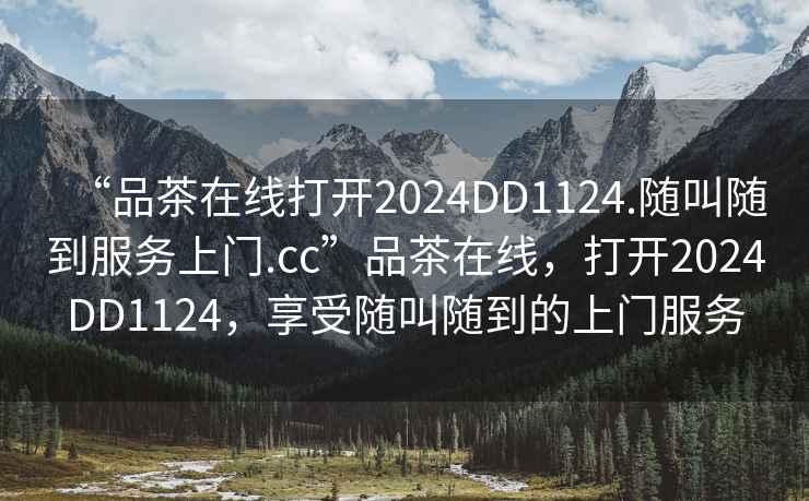 “品茶在線打開2024DD1124.隨叫隨到服務(wù)上門.cc”品茶在線，打開2024DD1124，享受隨叫隨到的上門服務(wù)