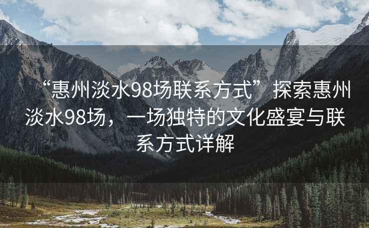“惠州淡水98場(chǎng)聯(lián)系方式”探索惠州淡水98場(chǎng)，一場(chǎng)獨(dú)特的文化盛宴與聯(lián)系方式詳解