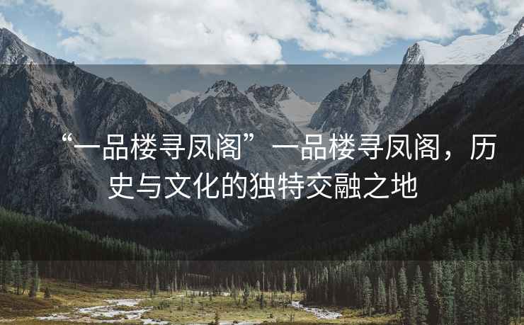 “一品樓尋鳳閣”一品樓尋鳳閣，歷史與文化的獨(dú)特交融之地