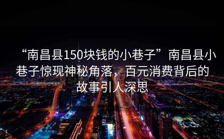 “南昌縣150塊錢的小巷子”南昌縣小巷子驚現(xiàn)神秘角落，百元消費背后的故事引人深思