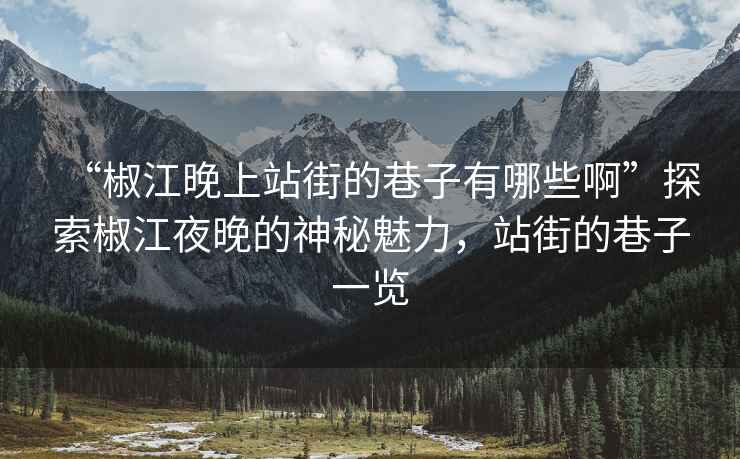 “椒江晚上站街的巷子有哪些啊”探索椒江夜晚的神秘魅力，站街的巷子一覽