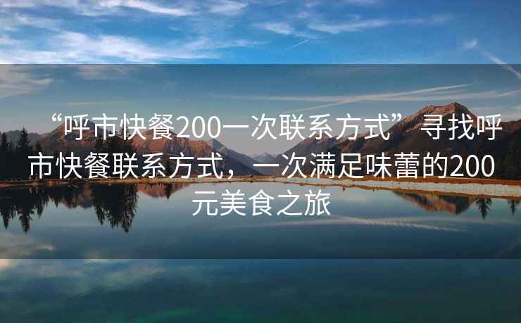 “呼市快餐200一次聯(lián)系方式”尋找呼市快餐聯(lián)系方式，一次滿足味蕾的200元美食之旅