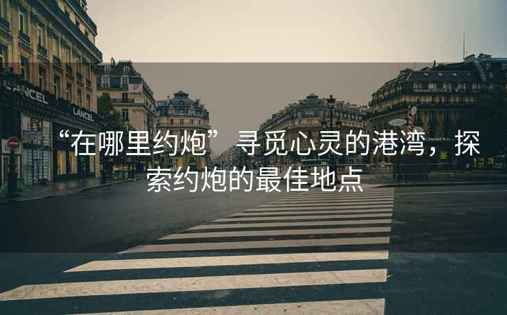 “在哪里約炮”尋覓心靈的港灣，探索約炮的最佳地點(diǎn)