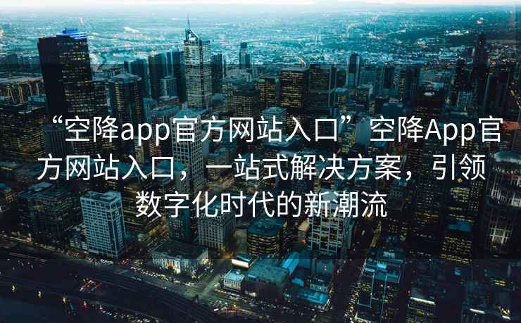 “空降app官方網(wǎng)站入口”空降A(chǔ)pp官方網(wǎng)站入口，一站式解決方案，引領(lǐng)數(shù)字化時(shí)代的新潮流