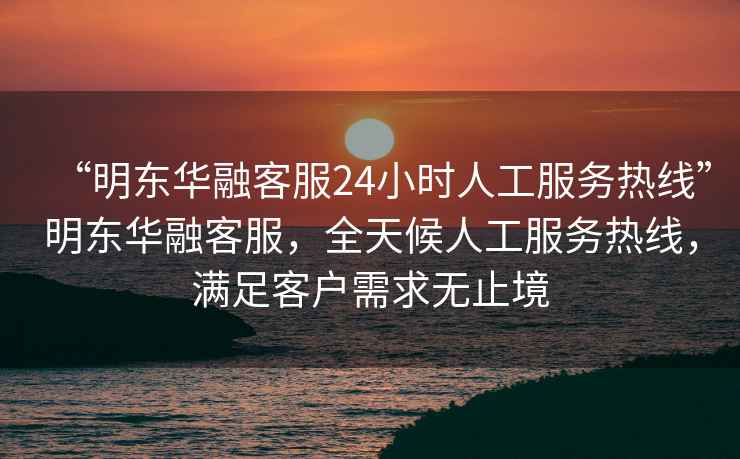 “明東華融客服24小時人工服務熱線”明東華融客服，全天候人工服務熱線，滿足客戶需求無止境