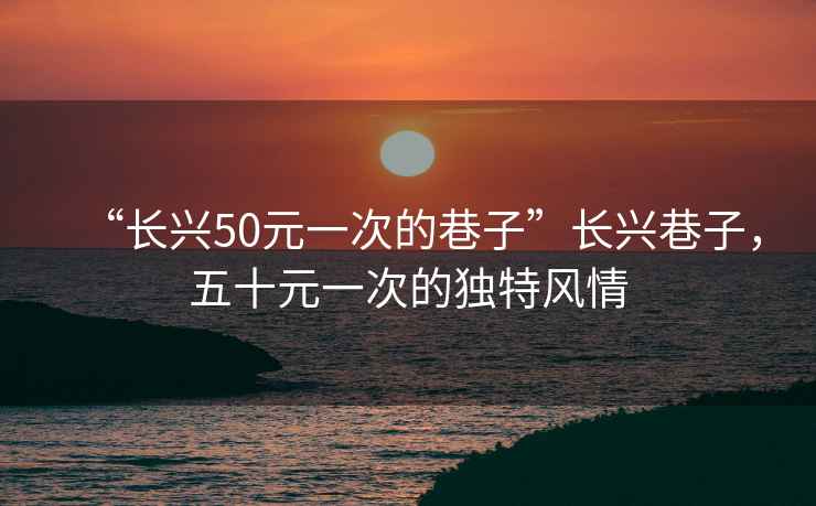 “長興50元一次的巷子”長興巷子，五十元一次的獨特風情
