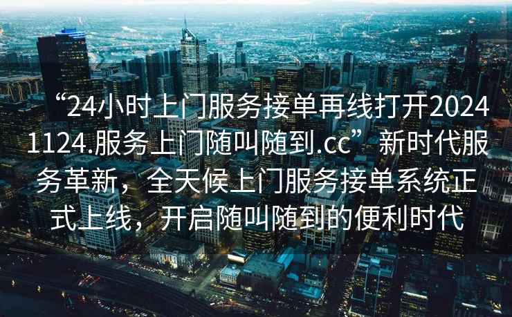 “24小時上門服務(wù)接單再線打開20241124.服務(wù)上門隨叫隨到.cc”新時代服務(wù)革新，全天候上門服務(wù)接單系統(tǒng)正式上線，開啟隨叫隨到的便利時代