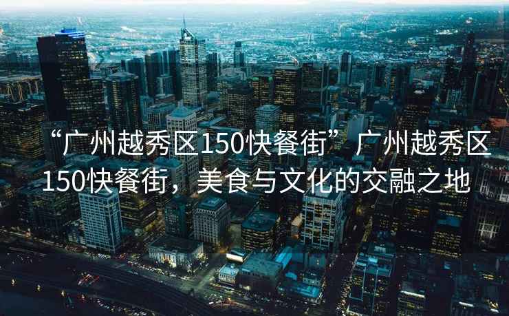 “廣州越秀區(qū)150快餐街”廣州越秀區(qū)150快餐街，美食與文化的交融之地