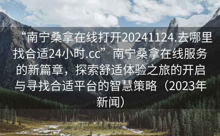 “南寧桑拿在線打開20241124.去哪里找合適24小時.cc”南寧桑拿在線服務(wù)的新篇章，探索舒適體驗之旅的開啟與尋找合適平臺的智慧策略（2023年新聞）