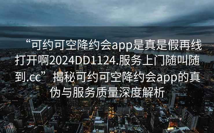 “可約可空降約會app是真是假再線打開啊2024DD1124.服務(wù)上門隨叫隨到.cc”揭秘可約可空降約會app的真?zhèn)闻c服務(wù)質(zhì)量深度解析