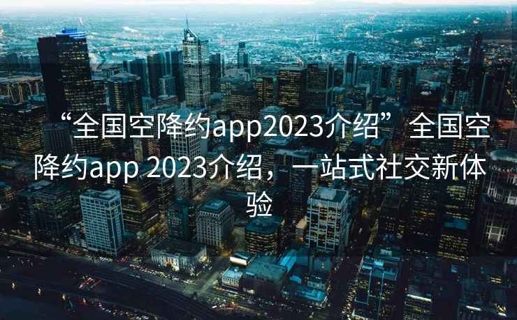 “全國空降約app2023介紹”全國空降約app 2023介紹，一站式社交新體驗