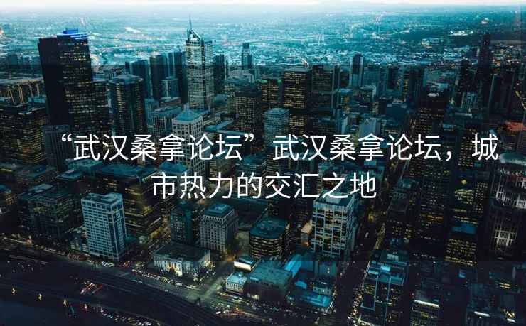 “武漢桑拿論壇”武漢桑拿論壇，城市熱力的交匯之地
