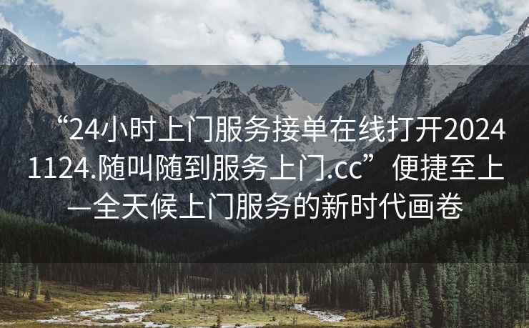 “24小時(shí)上門(mén)服務(wù)接單在線打開(kāi)20241124.隨叫隨到服務(wù)上門(mén).cc”便捷至上—全天候上門(mén)服務(wù)的新時(shí)代畫(huà)卷