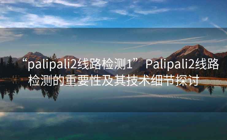 “palipali2線路檢測1”Palipali2線路檢測的重要性及其技術(shù)細節(jié)探討