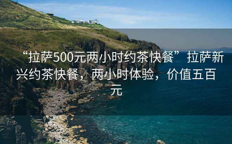 “拉薩500元兩小時約茶快餐”拉薩新興約茶快餐，兩小時體驗，價值五百元